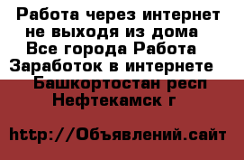 Работа через интернет не выходя из дома - Все города Работа » Заработок в интернете   . Башкортостан респ.,Нефтекамск г.